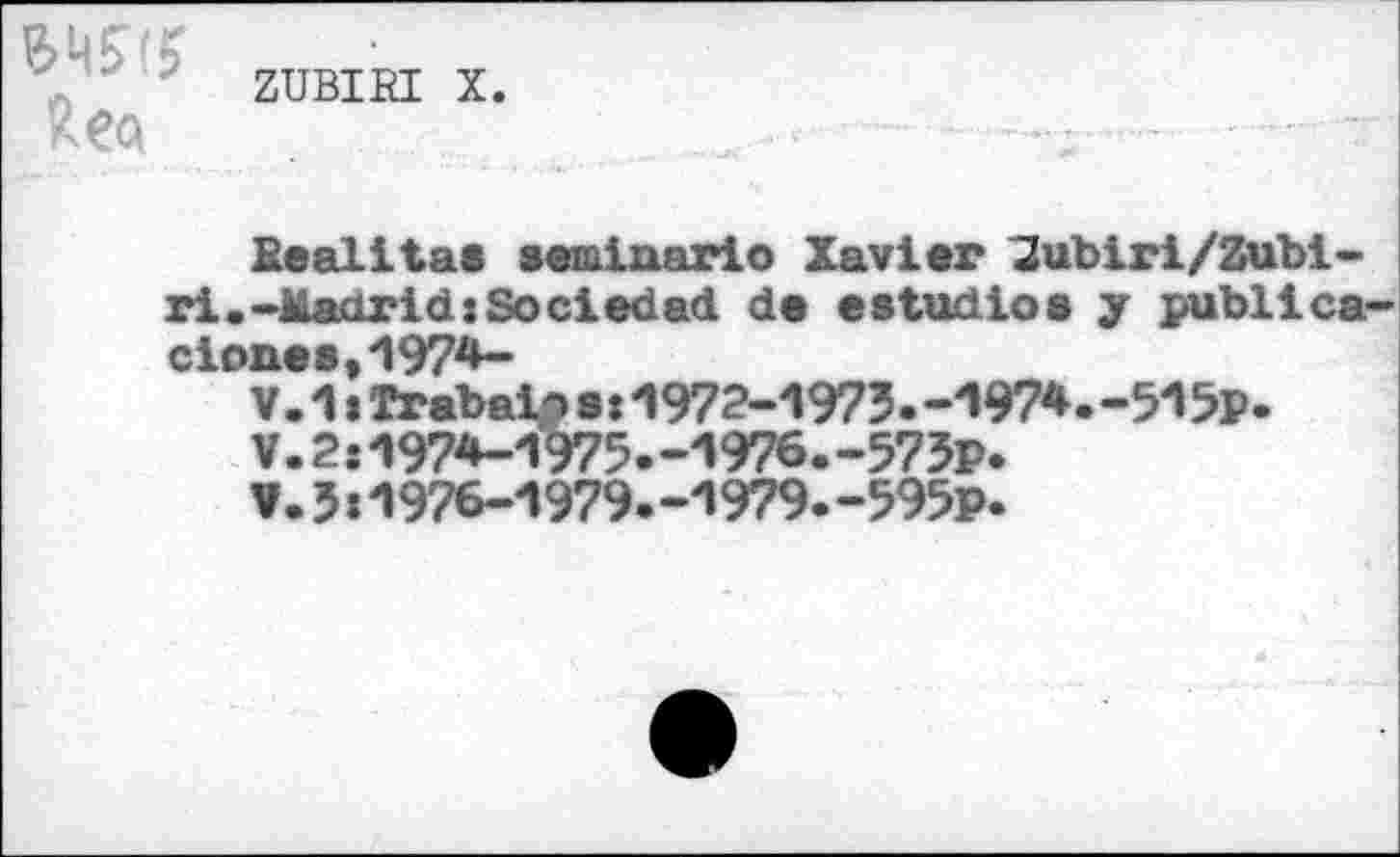 ﻿ZUBIRI X.
Bealitas seiainario Xavier 2ubiri/Zubi-ri.-Madrid:So ci ©dad de estudios y publica-clones,1974-
V. 1» Trabaif s:1972-1973.-1974.-515p.
V.2:1974-1975.-1976.-573p.
V.3 s1976-1979.-1979.-595p.